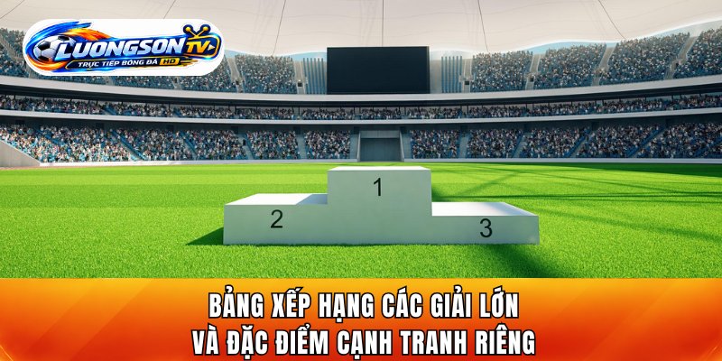Bảng xếp hạng các giải lớn và đặc điểm cạnh tranh riêng
