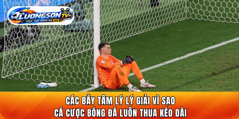 Các bẫy tâm lý lý giải vì sao cá cược bóng đá luôn thua kéo dài