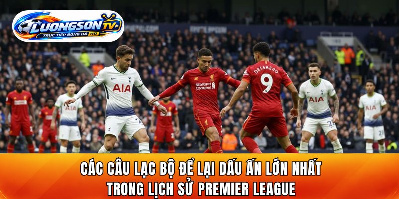 Các câu lạc bộ để lại dấu ấn lớn nhất trong lịch sử Premier League