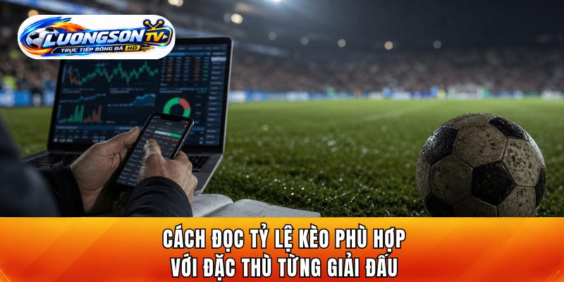 Cách đọc tỷ lệ kèo phù hợp với đặc thù từng giải đấu