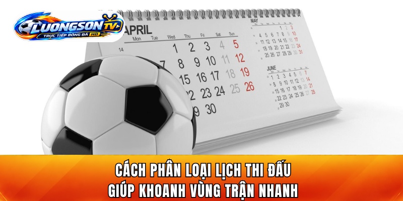 Cách phân loại lịch thi đấu giúp khoanh vùng trận nhanh