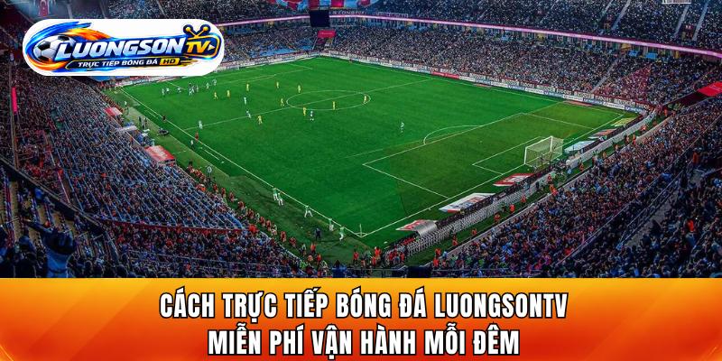 Cách trực tiếp bóng đá LuongsonTV miễn phí vận hành mỗi đêm