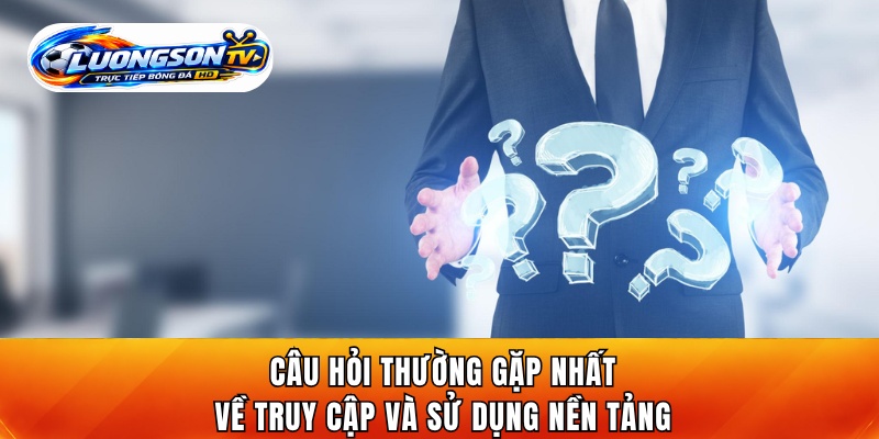 Câu hỏi thường gặp nhất về truy cập và sử dụng nền tảng