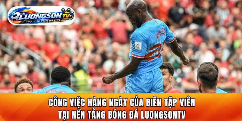 Công việc hàng ngày của biên tập viên tại nền tảng bóng đá