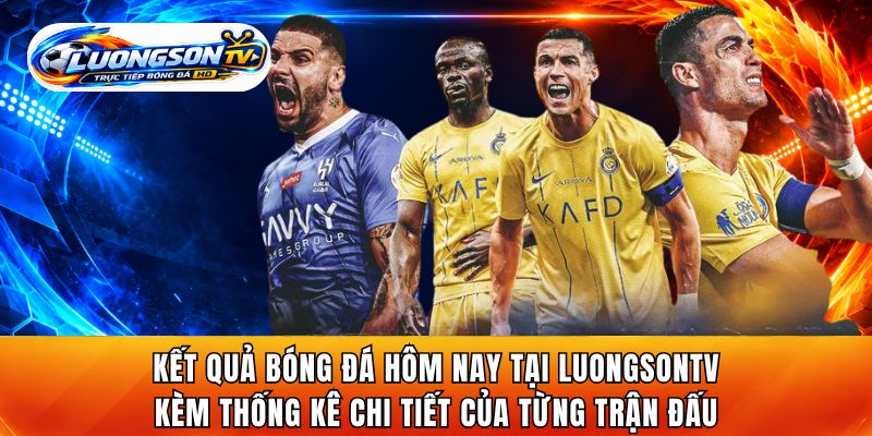 Kết quả bóng đá hôm nay tại LuongsonTV kèm thống kê chi tiết của từng trận đấu