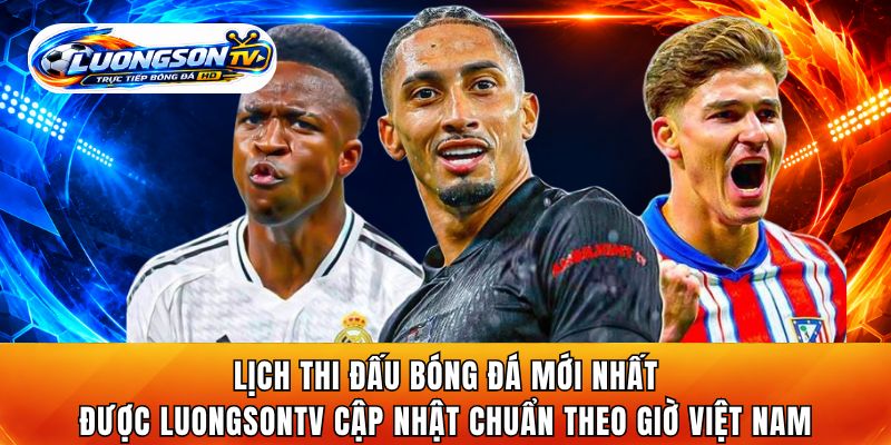 Lịch thi đấu bóng đá mới nhất được LuongsonTV cập nhật chuẩn theo giờ Việt Nam