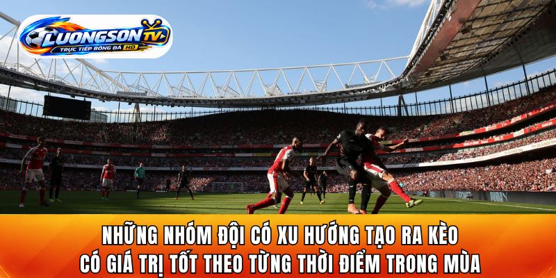 Những nhóm đội có xu hướng tạo ra kèo có giá trị tốt theo từng thời điểm trong mùa